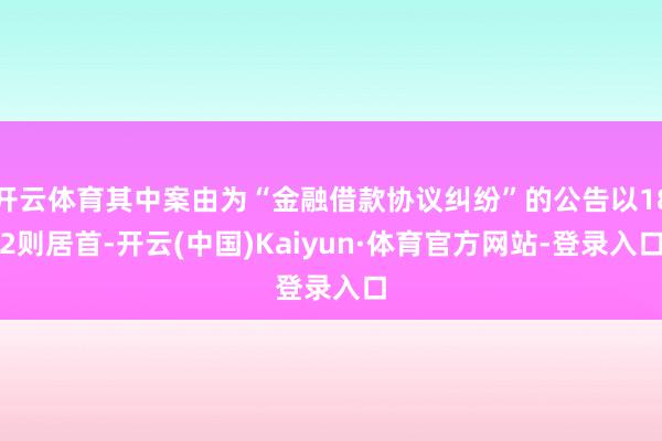 开云体育其中案由为“金融借款协议纠纷”的公告以182则居首-开云(中国)Kaiyun·体育官方网站-登录入口