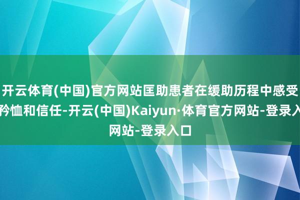 开云体育(中国)官方网站匡助患者在缓助历程中感受到矜恤和信任-开云(中国)Kaiyun·体育官方网站-登录入口